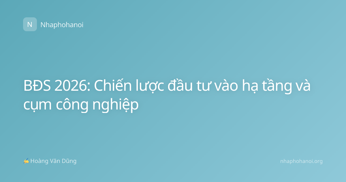 BĐS 2026: Chiến lược đầu tư vào hạ tầng và cụm công nghiệp