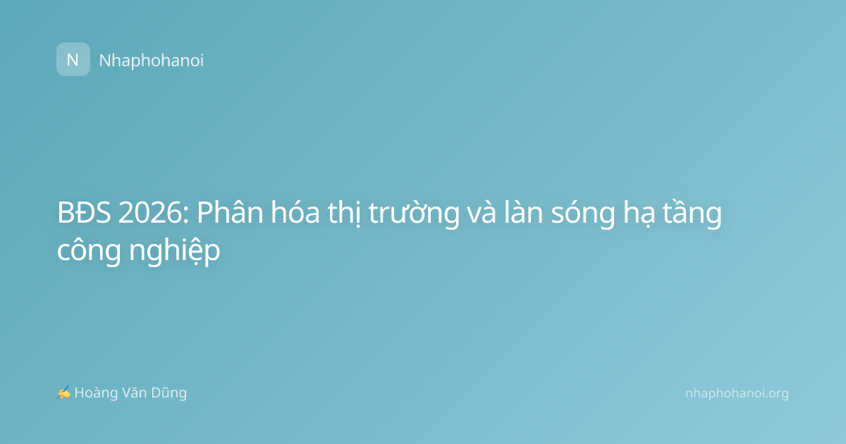 BĐS 2026: Phân hóa thị trường và làn sóng hạ tầng công nghiệp