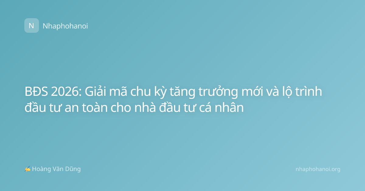 BĐS 2026: Giải mã chu kỳ tăng trưởng mới và lộ trình đầu tư an toàn cho nhà đầu tư cá nhân