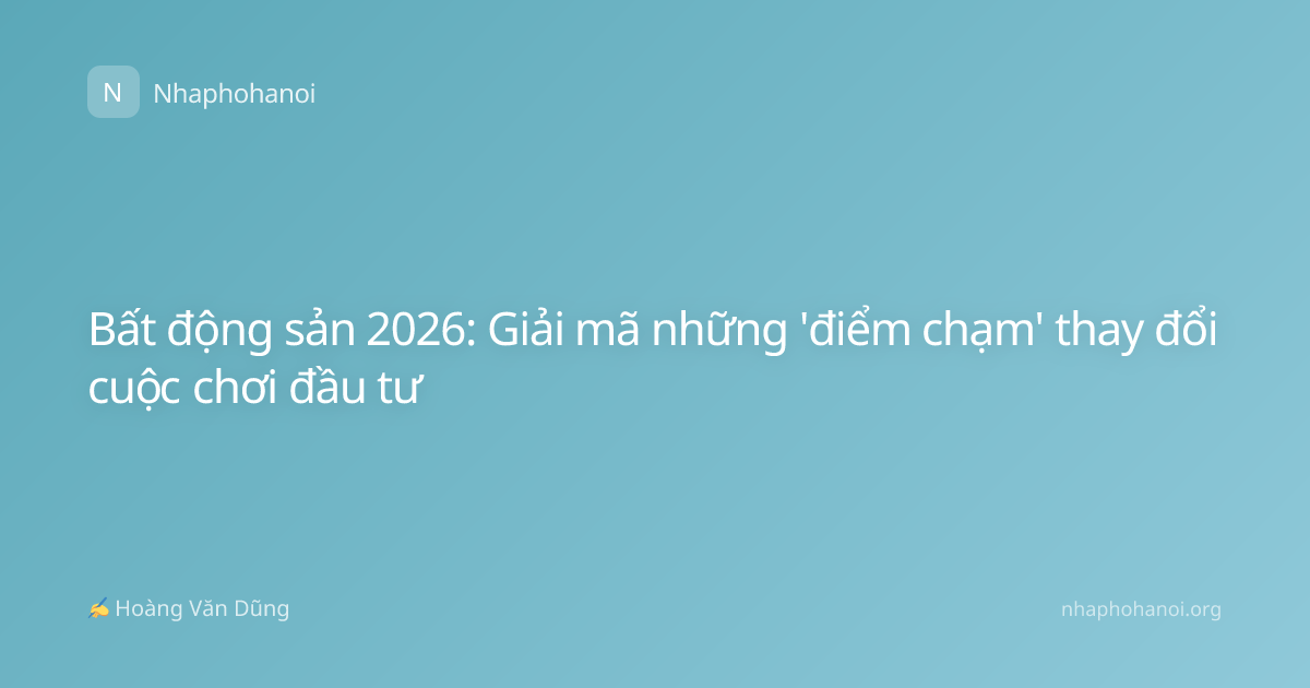 Bất động sản 2026: Giải mã những 'điểm chạm' thay đổi cuộc chơi đầu tư
