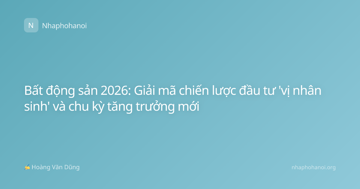 Bất động sản 2026: Giải mã chiến lược đầu tư 'vị nhân sinh' và chu kỳ tăng trưởng mới