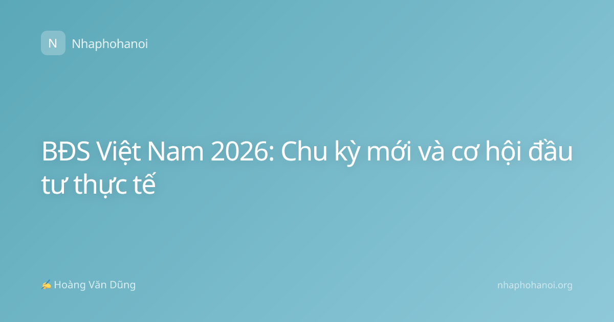 BĐS Việt Nam 2026: Chu kỳ mới và cơ hội đầu tư thực tế